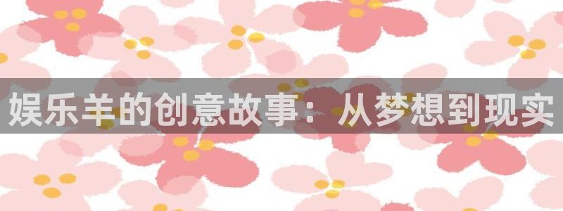 壹号大舞台怎么注册：娱乐羊的创意故事：从梦想到现实