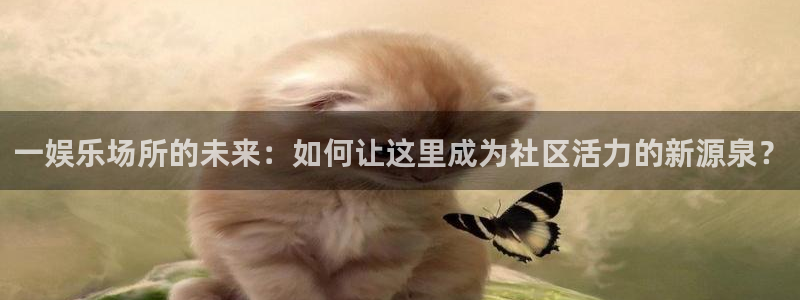 杏悦app：一娱乐场所的未来：如何让这里成为社区活力的新源泉？