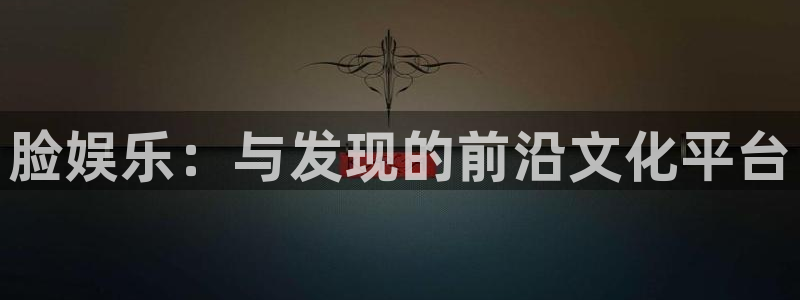杏悦官网入口：脸娱乐：与发现的前沿文化平台