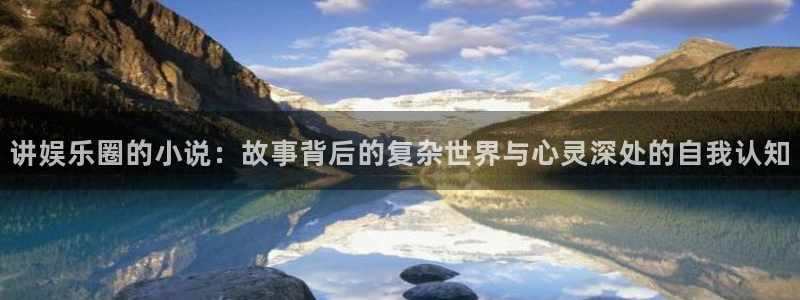 杏悦充值怎么退款：讲娱乐圈的小说：故事背后的复杂世界与心灵深处的自我认知