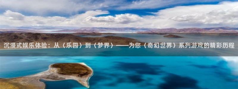 壹号app下载官网娱乐：沉浸式娱乐体验：从〈乐园〉到〈梦界〉——为您〈奇幻世界〉系列游戏的精彩历程