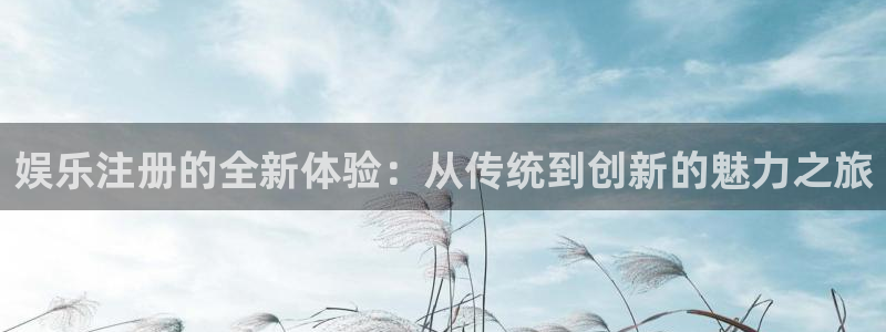 杏悦app下载地址：娱乐注册的全新体验：从传统到创新的魅力之旅