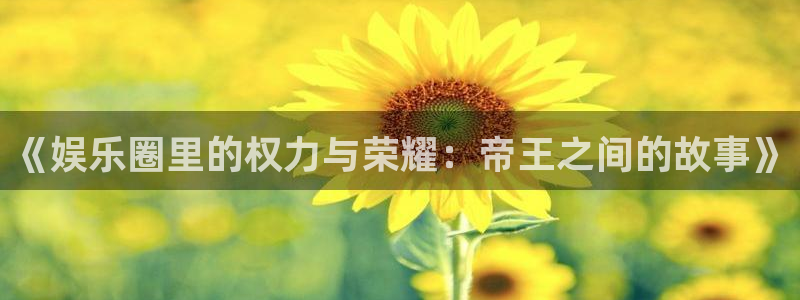 杏悦官方网站下载：《娱乐圈里的权力与荣耀：帝王之间的故事》