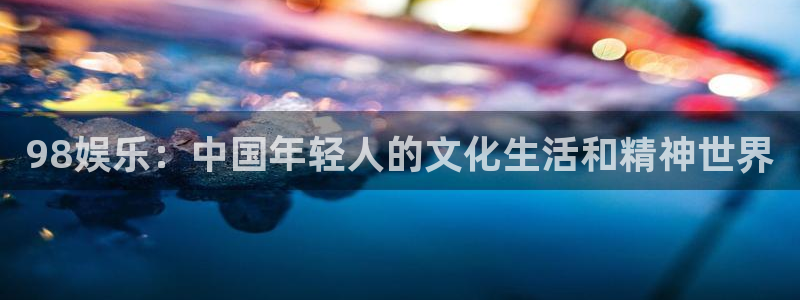 壹号下载官网入口：98娱乐：中国年轻人的文化生活和精神世界
