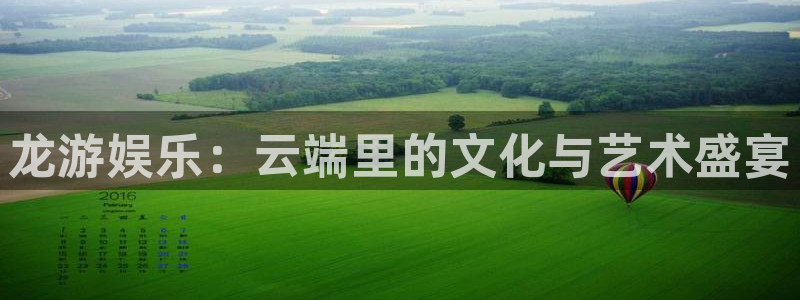 壹号平台下载安装：龙游娱乐：云端里的文化与艺术盛宴