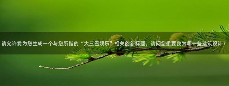 杏悦app：请允许我为您生成一个与您所指的“大三巴娱乐”相关的新标题，请问您想要我为哪一些建筑设计？